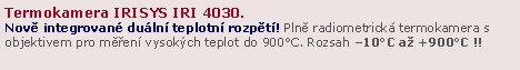 Textov� pole: Termokamera IRISYS IRI 4030.                                                     Nov� integrovan� du�ln� teplotn� rozp�t�! Pln� radiometrick� termokamera s objektivem pro m��en� vysok�ch teplot do 900�C. Rozsah �10�C a� +900�C !!